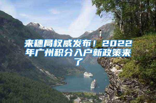 來穗局權威發布！2022年廣州積分入戶新政策來了