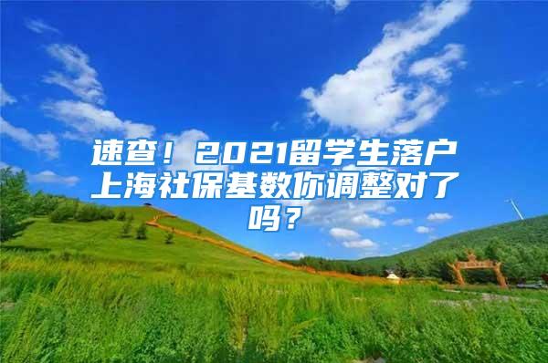 速查！2021留學生落戶上海社?；鶖的阏{整對了嗎？