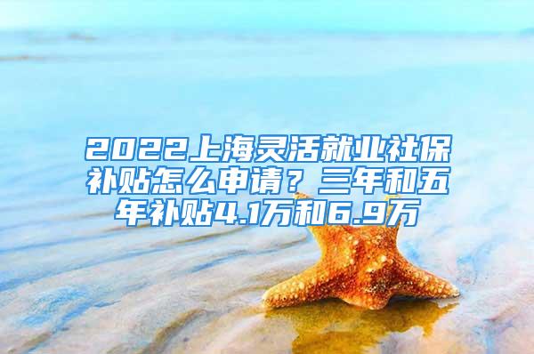 2022上海靈活就業社保補貼怎么申請？三年和五年補貼4.1萬和6.9萬