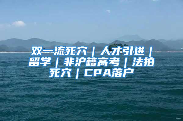 雙一流死穴｜人才引進｜留學｜非滬籍高考｜法拍死穴｜CPA落戶