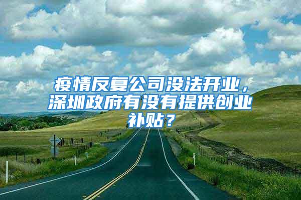 疫情反復公司沒法開業，深圳政府有沒有提供創業補貼？