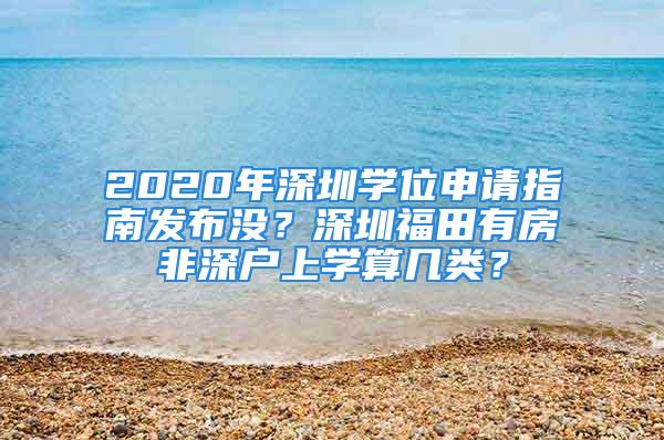 2020年深圳學位申請指南發布沒？深圳福田有房非深戶上學算幾類？