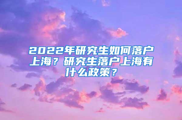 2022年研究生如何落戶上海？研究生落戶上海有什么政策？