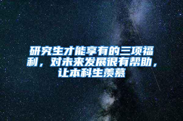 研究生才能享有的三項福利，對未來發展很有幫助，讓本科生羨慕