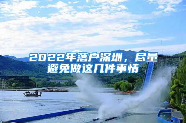 2022年落戶深圳，盡量避免做這幾件事情