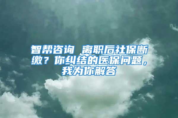 智幫咨詢 離職后社保斷繳？你糾結的醫保問題，我為你解答