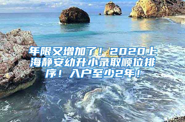 年限又增加了！2020上海靜安幼升小錄取順位排序！入戶至少2年！