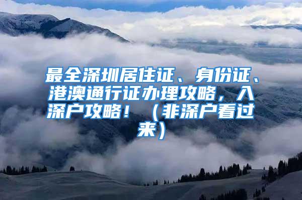 最全深圳居住證、身份證、港澳通行證辦理攻略，入深戶攻略?。ǚ巧顟艨催^來）