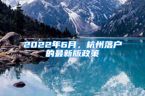 2022年6月，杭州落戶的最新版政策