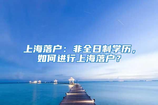 上海落戶：非全日制學歷，如何進行上海落戶？