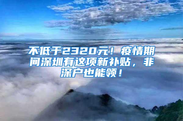 不低于2320元！疫情期間深圳有這項新補貼，非深戶也能領！