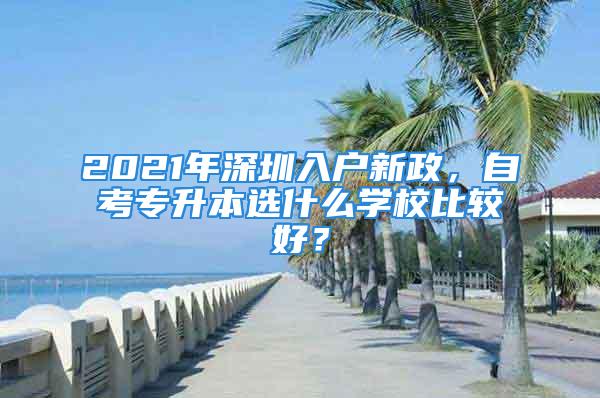 2021年深圳入戶新政，自考專升本選什么學校比較好？