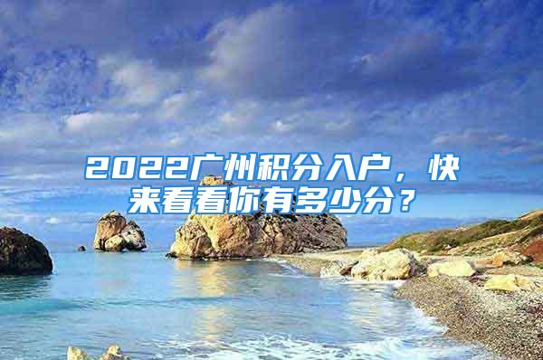 2022廣州積分入戶，快來看看你有多少分？