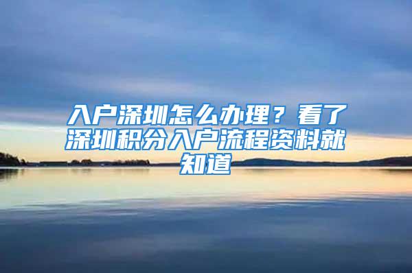 入戶深圳怎么辦理？看了深圳積分入戶流程資料就知道