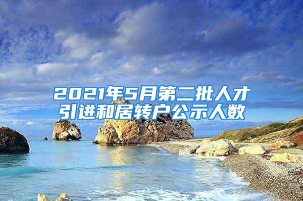 2021年5月第二批人才引進和居轉戶公示人數