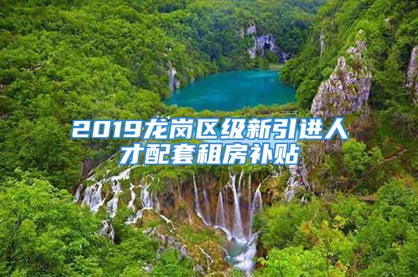 2019龍崗區級新引進人才配套租房補貼