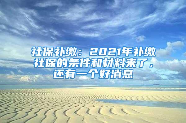 社保補繳：2021年補繳社保的條件和材料來了，還有一個好消息