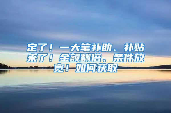 定了！一大筆補助、補貼來了！金額翻倍、條件放寬！如何獲取→