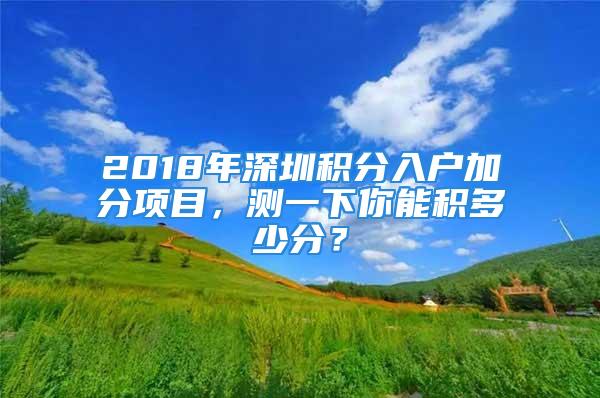 2018年深圳積分入戶加分項目，測一下你能積多少分？