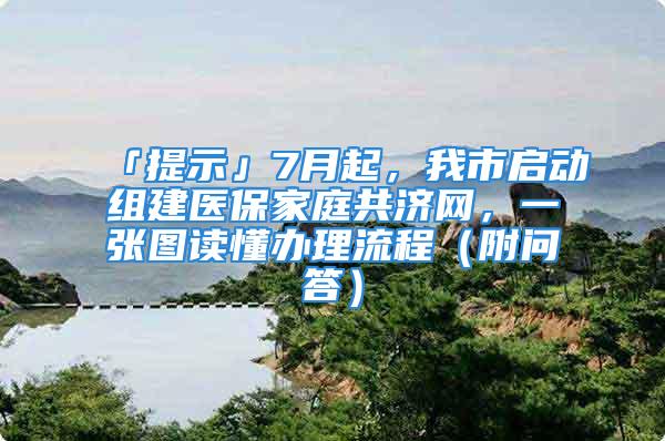 「提示」7月起，我市啟動組建醫保家庭共濟網，一張圖讀懂辦理流程（附問答）