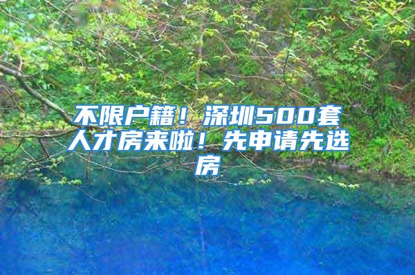 不限戶籍！深圳500套人才房來啦！先申請先選房