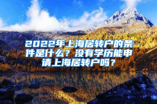 2022年上海居轉戶的條件是什么？沒有學歷能申請上海居轉戶嗎？