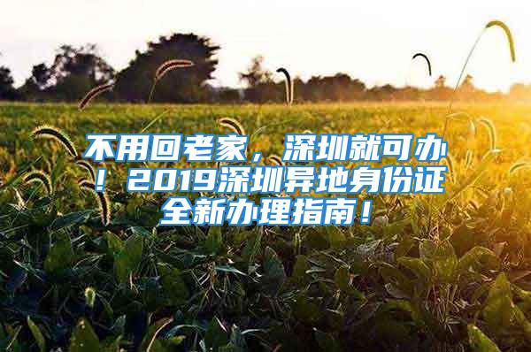 不用回老家，深圳就可辦！2019深圳異地身份證全新辦理指南！