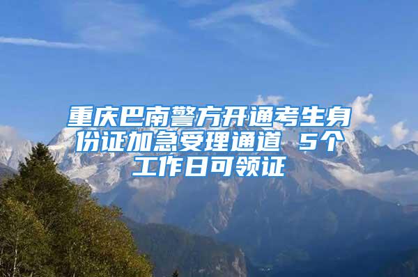 重慶巴南警方開通考生身份證加急受理通道 5個工作日可領證