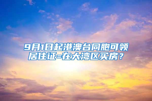 9月1日起港澳臺同胞可領居住證=在大灣區買房？