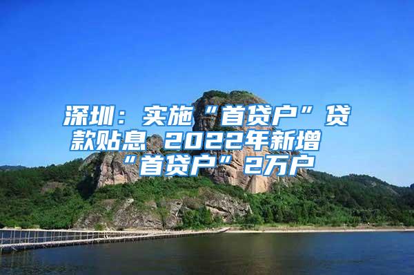 深圳：實施“首貸戶”貸款貼息 2022年新增“首貸戶”2萬戶