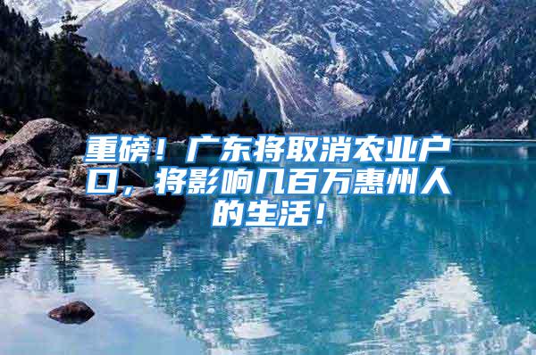 重磅！廣東將取消農業戶口，將影響幾百萬惠州人的生活！