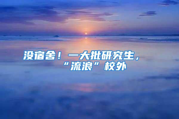 沒宿舍！一大批研究生，“流浪”校外