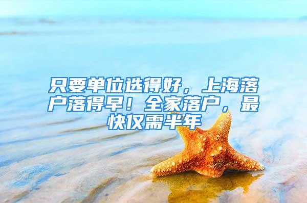 只要單位選得好，上海落戶落得早！全家落戶，最快僅需半年