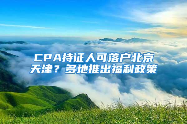 CPA持證人可落戶北京天津？多地推出福利政策