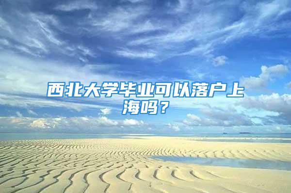 西北大學畢業可以落戶上海嗎？