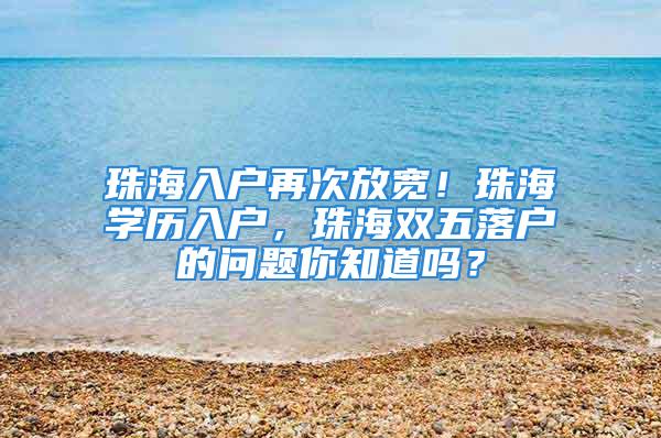 珠海入戶再次放寬！珠海學歷入戶，珠海雙五落戶的問題你知道嗎？