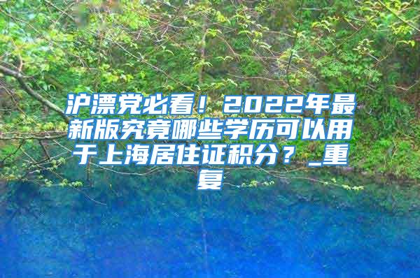 滬漂黨必看！2022年最新版究竟哪些學歷可以用于上海居住證積分？_重復