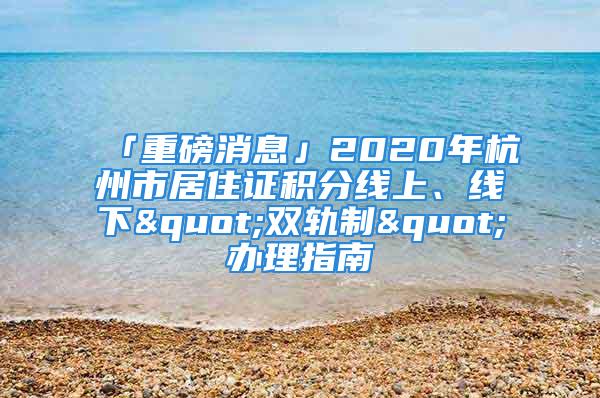 「重磅消息」2020年杭州市居住證積分線上、線下"雙軌制"辦理指南