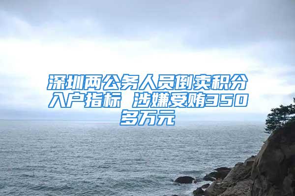 深圳兩公務人員倒賣積分入戶指標 涉嫌受賄350多萬元