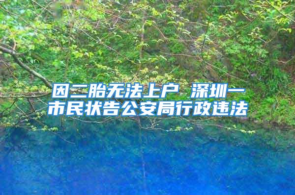 因二胎無法上戶 深圳一市民狀告公安局行政違法