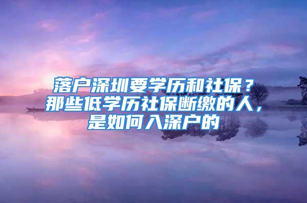 落戶深圳要學歷和社保？那些低學歷社保斷繳的人，是如何入深戶的