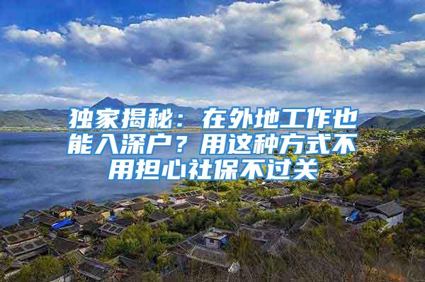 獨家揭秘：在外地工作也能入深戶？用這種方式不用擔心社保不過關