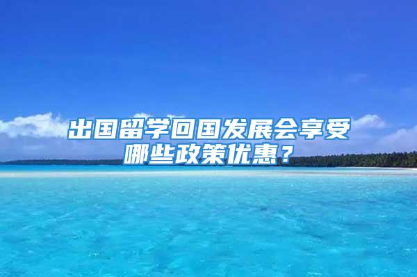 出國留學回國發展會享受哪些政策優惠？