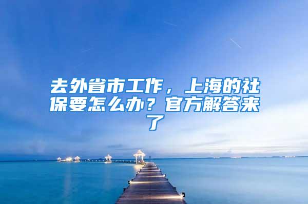 去外省市工作，上海的社保要怎么辦？官方解答來了