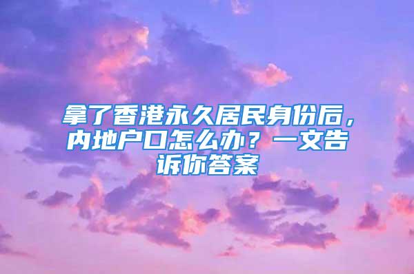 拿了香港永久居民身份后，內地戶口怎么辦？一文告訴你答案