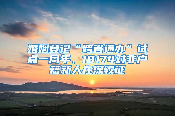 婚姻登記“跨省通辦”試點一周年，18174對非戶籍新人在深領證