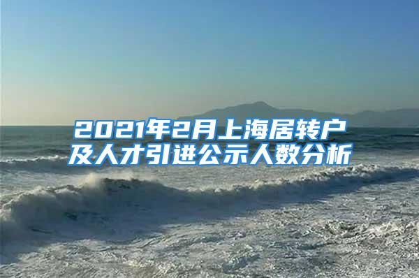 2021年2月上海居轉戶及人才引進公示人數分析