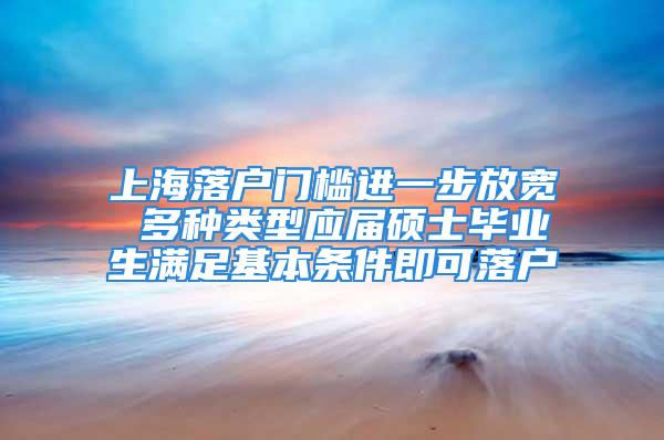 上海落戶門檻進一步放寬 多種類型應屆碩士畢業生滿足基本條件即可落戶