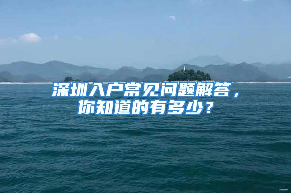 深圳入戶常見問題解答，你知道的有多少？