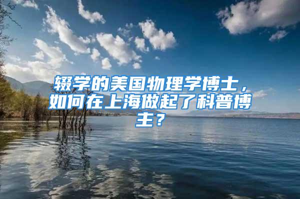 輟學的美國物理學博士，如何在上海做起了科普博主？